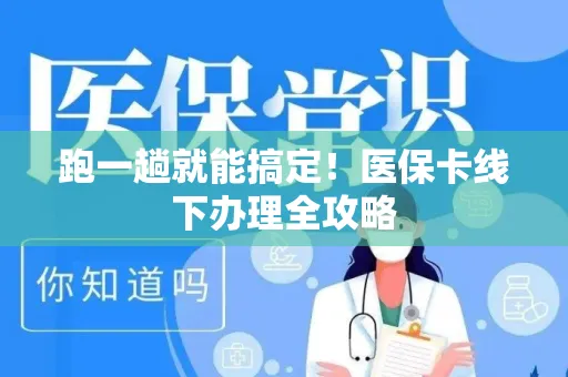 跑一趟就能搞定！医保卡线下办理全攻略